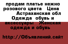 продам платье нежно-розового цвета › Цена ­ 1 200 - Астраханская обл. Одежда, обувь и аксессуары » Женская одежда и обувь   